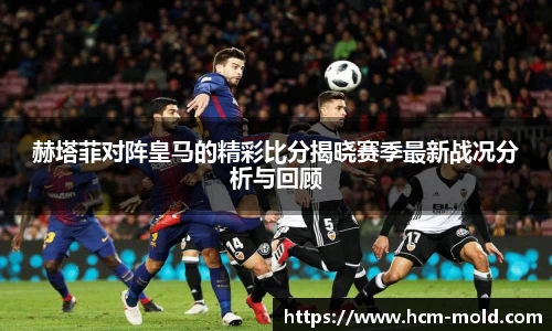 赫塔菲对阵皇马的精彩比分揭晓赛季最新战况分析与回顾