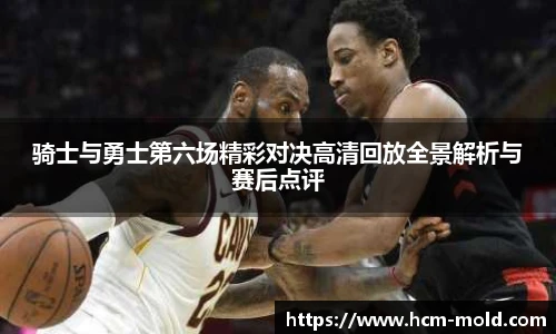 骑士与勇士第六场精彩对决高清回放全景解析与赛后点评